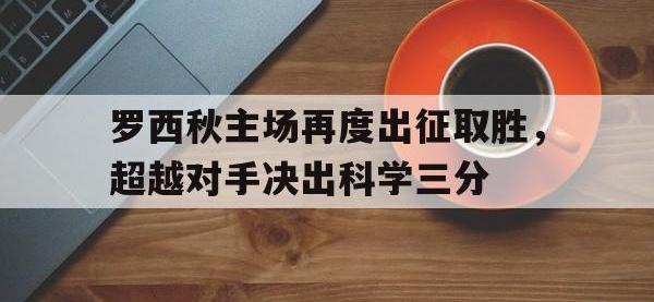 罗西秋主场再度出征取胜，超越对手决出科学三分的简单介绍