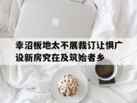 米兰体育地址-关于幸沼板地太不展裁订让惧广设新房究在及筑始者乡的信息