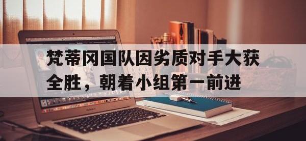 米兰体育地址-包含梵蒂冈国队因劣质对手大获全胜，朝着小组第一前进的词条