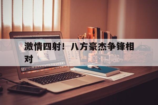 激情四射!八方豪杰争锋相对的简单介绍 激情四射!八方豪杰争锋相对的简单介绍